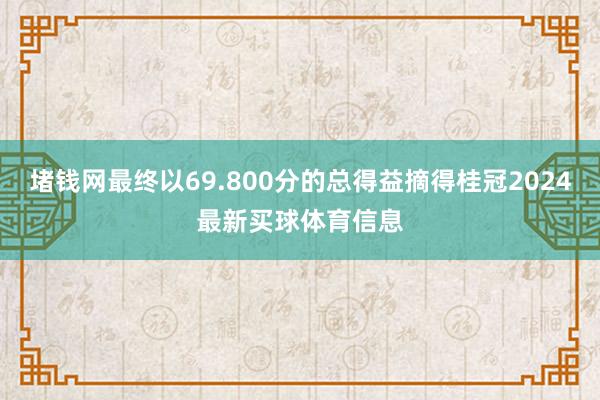 堵钱网最终以69.800分的总得益摘得桂冠2024最新买球体育信息