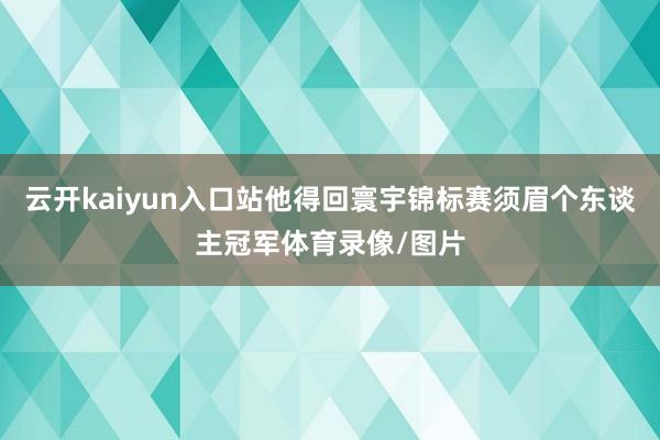 云开kaiyun入口站他得回寰宇锦标赛须眉个东谈主冠军体育录像/图片