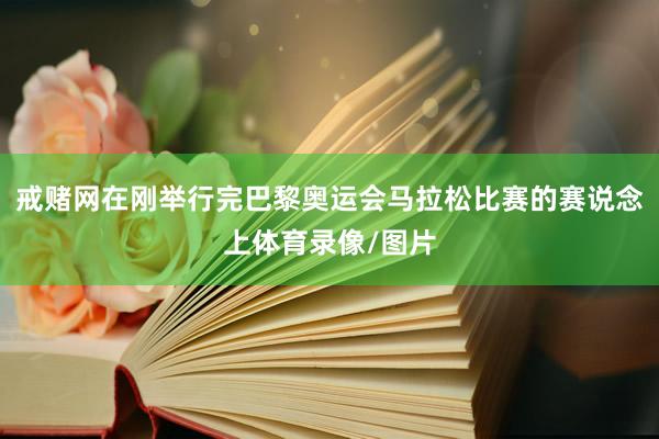 戒赌网在刚举行完巴黎奥运会马拉松比赛的赛说念上体育录像/图片