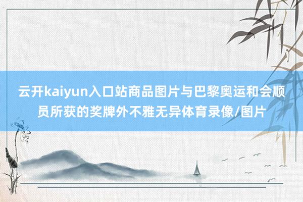 云开kaiyun入口站商品图片与巴黎奥运和会顺员所获的奖牌外不雅无异体育录像/图片