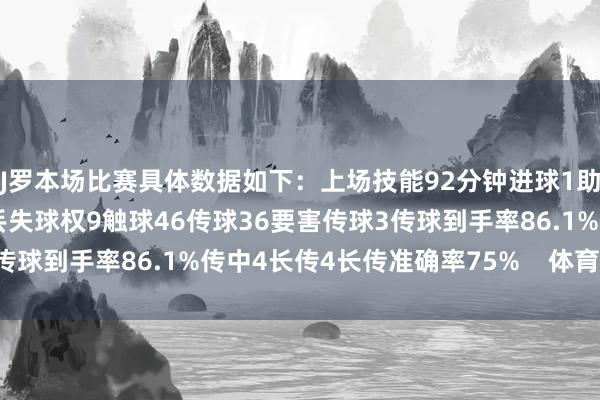 J罗本场比赛具体数据如下：上场技能92分钟进球1助攻1射门2射正1射偏1丢失球权9触球46传球36要害传球3传球到手率86.1%传中4长传4长传准确率75%    体育赛事直播