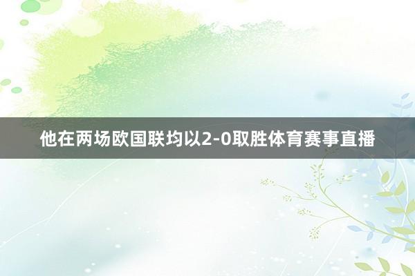 他在两场欧国联均以2-0取胜体育赛事直播