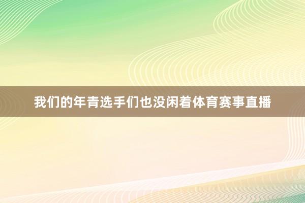 我们的年青选手们也没闲着体育赛事直播