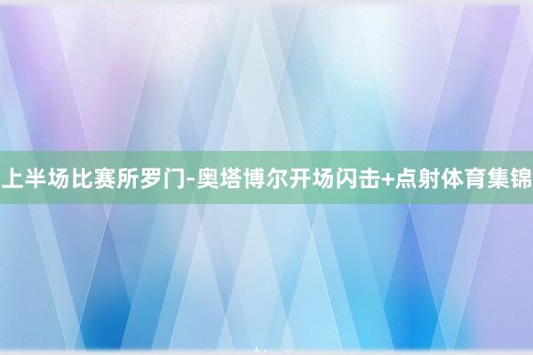 上半场比赛所罗门-奥塔博尔开场闪击+点射体育集锦