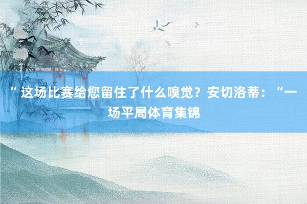 ”这场比赛给您留住了什么嗅觉？安切洛蒂：“一场平局体育集锦