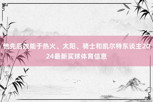 他先后效能于热火、太阳、骑士和凯尔特东谈主2024最新买球体育信息