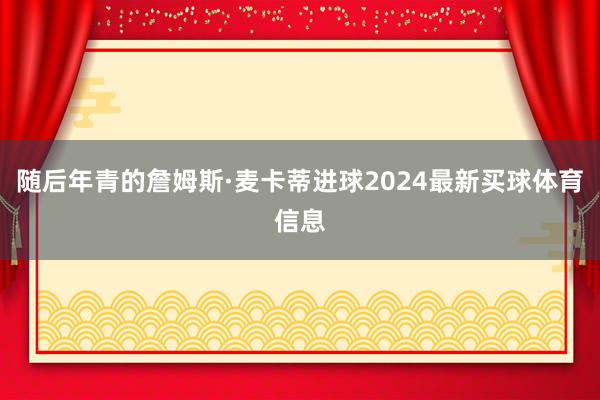 随后年青的詹姆斯·麦卡蒂进球2024最新买球体育信息