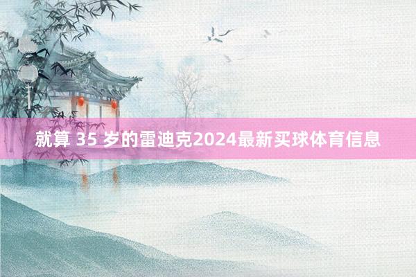 就算 35 岁的雷迪克2024最新买球体育信息