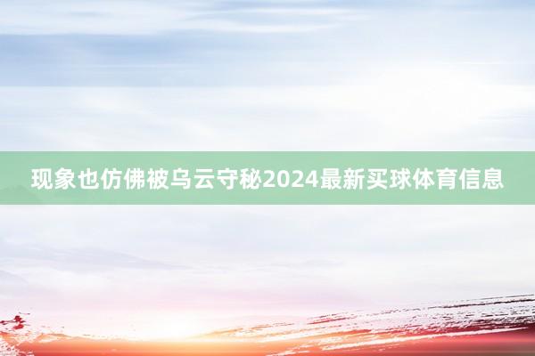 现象也仿佛被乌云守秘2024最新买球体育信息