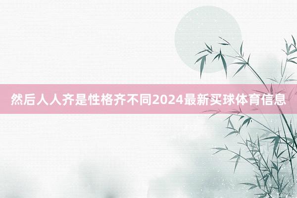 然后人人齐是性格齐不同2024最新买球体育信息