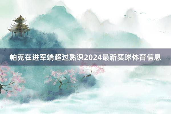 帕克在进军端超过熟识2024最新买球体育信息