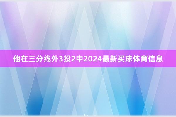 他在三分线外3投2中2024最新买球体育信息