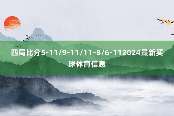 四局比分5-11/9-11/11–8/6-112024最新买球体育信息