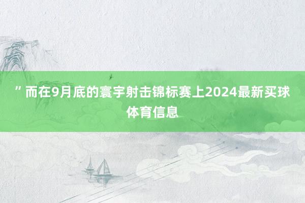 ”而在9月底的寰宇射击锦标赛上2024最新买球体育信息