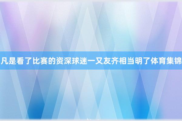 凡是看了比赛的资深球迷一又友齐相当明了体育集锦