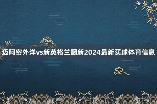 迈阿密外洋vs新英格兰翻新2024最新买球体育信息