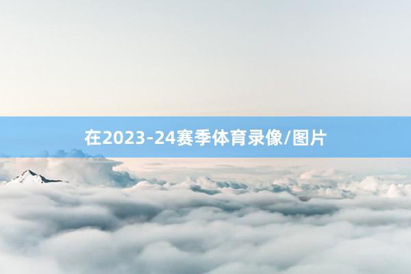 在2023-24赛季体育录像/图片